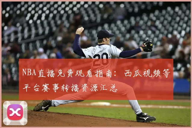 NBA直播免费观看指南：西瓜视频等平台赛事转播资源汇总