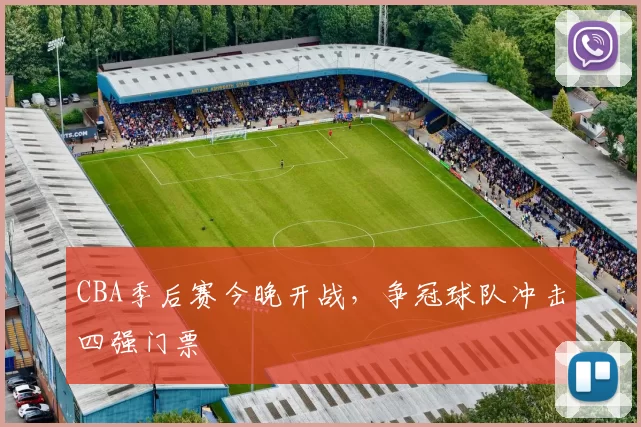 CBA季后赛今晚开战，争冠球队冲击四强门票