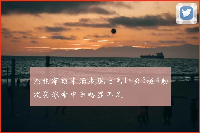 杰伦布朗半场表现出色14分5板4助攻罚球命中率略显不足