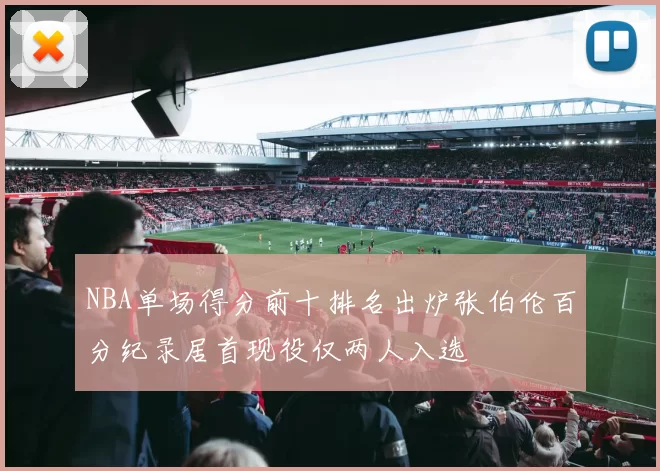 NBA单场得分前十排名出炉张伯伦百分纪录居首现役仅两人入选