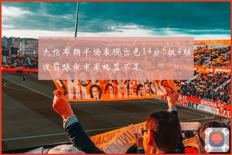 杰伦布朗半场表现出色14分5板4助攻罚球命中率略显不足