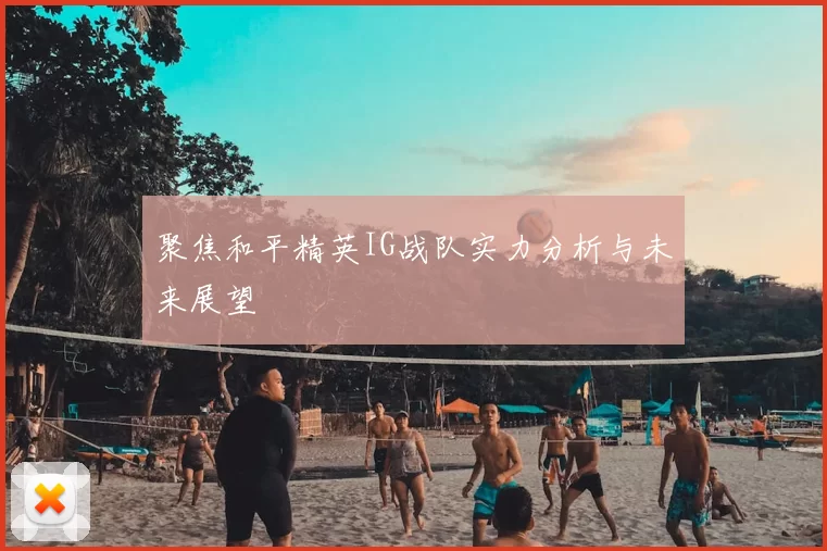 聚焦和平精英IG战队实力分析与未来展望