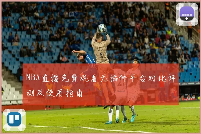 NBA直播免费观看无插件平台对比评测及使用指南