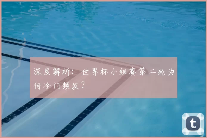 深度解析：世界杯小组赛第二轮为何冷门频发？