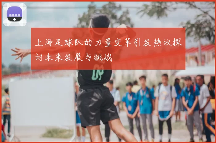 上海足球队的力量变革引发热议探讨未来发展与挑战