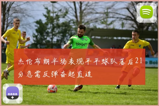 杰伦布朗半场表现平平球队落后21分急需反弹奋起直追