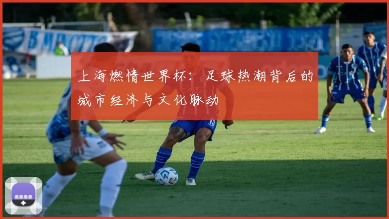 上海燃情世界杯：足球热潮背后的城市经济与文化脉动