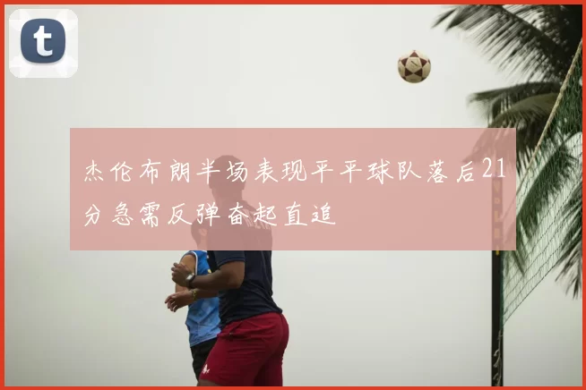杰伦布朗半场表现平平球队落后21分急需反弹奋起直追