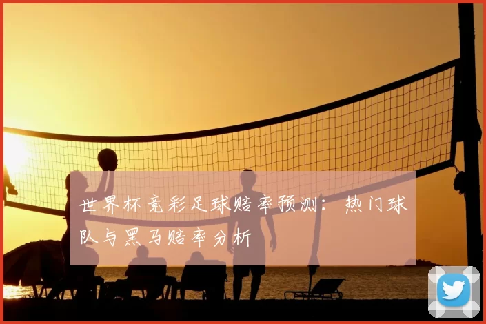 世界杯竞彩足球赔率预测：热门球队与黑马赔率分析