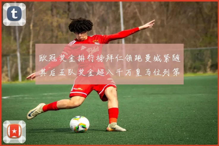欧冠奖金排行榜拜仁领跑曼城紧随其后五队奖金超八千万皇马位列第六