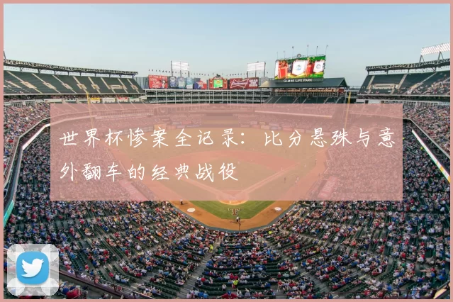 世界杯惨案全记录:比分悬殊与意外翻车的经典战役