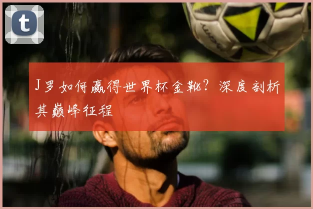 J罗如何赢得世界杯金靴?深度剖析其巅峰征程