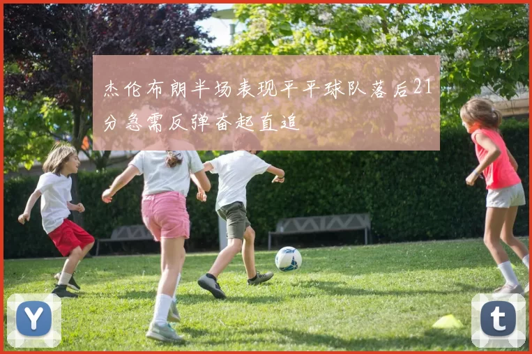 杰伦布朗半场表现平平球队落后21分急需反弹奋起直追