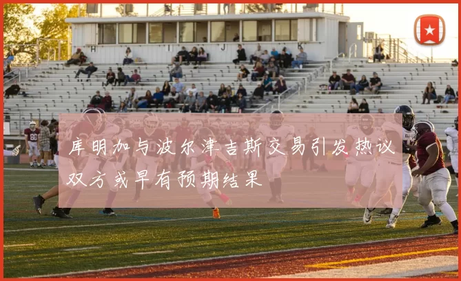 库明加与波尔津吉斯交易引发热议双方或早有预期结果