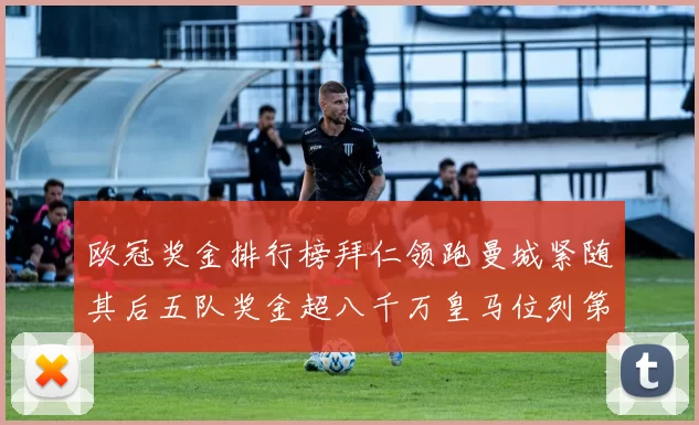 欧冠奖金排行榜拜仁领跑曼城紧随其后五队奖金超八千万皇马位列第六