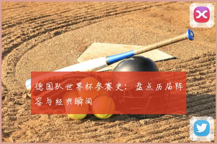 德国队世界杯参赛史:盘点历届阵容与经典瞬间