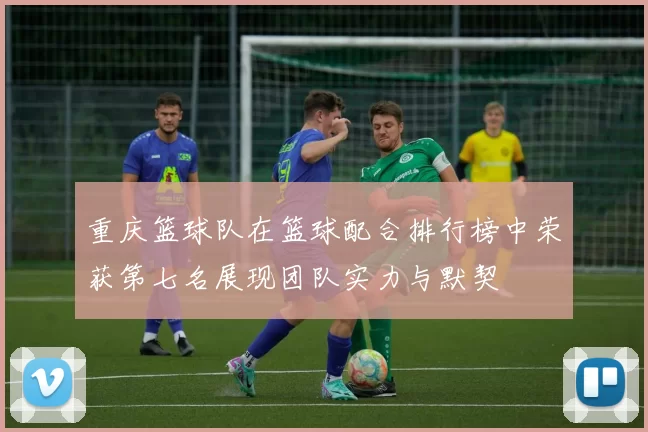 重庆篮球队在篮球配合排行榜中荣获第七名展现团队实力与默契