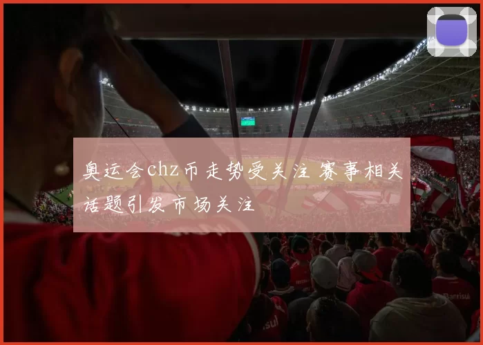 奥运会chz币走势受关注 赛事相关话题引发市场关注