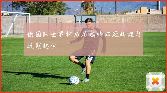 德国队世界杯历届成绩四冠辉煌与近期起伏